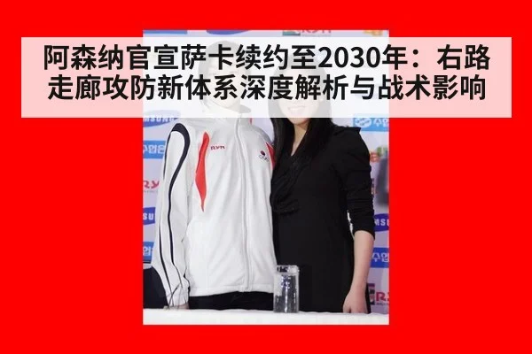 阿森纳官宣萨卡续约至2030年:右路走廊攻防新体系深度解析与战术影响