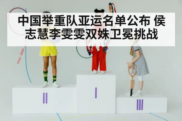 中国举重队亚运名单公布 侯志慧李雯雯双姝卫冕挑战