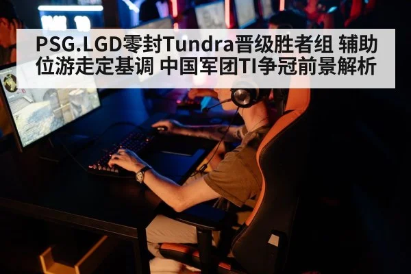 PSG.LGD零封Tundra晋级胜者组 辅助位游走定基调 中国军团TI争冠前景解析
